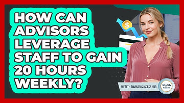 How Can Advisors Leverage Staff To Gain 20 Hours Weekly? - Wealth Advisor Success Hub