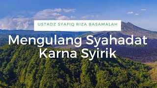 Mengulang Syahadat Karna Syirik - Ustadz Syafiq Riza Basalamah
