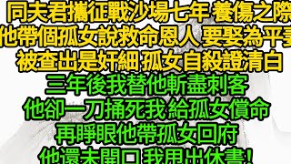 同夫君攜征戰沙場七年，養傷之際他帶個孤女，說救命恩人 要娶她為平妻，被查出是奸細 孤女自殺證清白，三年後我替他斬盡刺客，他卻一刀捅死我 給孤女償命，再睜眼他帶孤女回府，還未開口 我甩出休書！