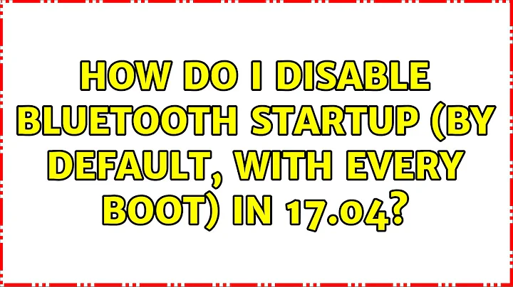 Ubuntu: How do I disable bluetooth startup (by default, with every boot) in 17.04?