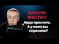 Просто жесть!! Надо простить. А у меня вы спросили?