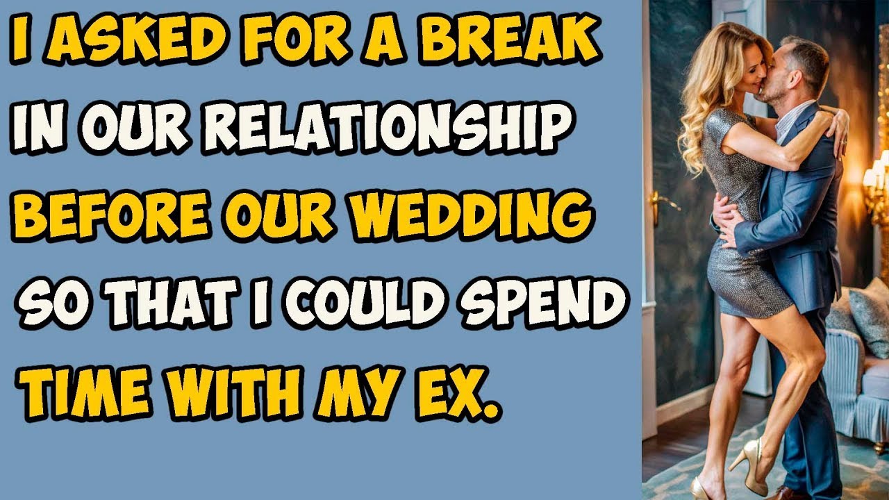 I asked for a break in our relationship before our wedding so that I could spend time with my ex.