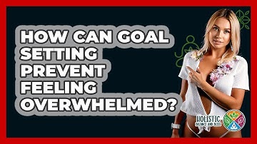 How Can Goal Setting Prevent Feeling Overwhelmed? - Holistic Balance And Bliss