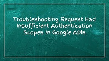 Troubleshooting Request Had Insufficient Authentication Scopes in Google APIs