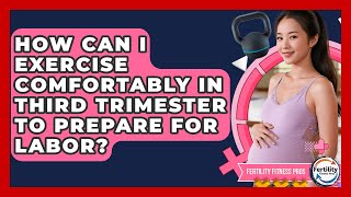 How Can I Exercise Comfortably In Third Trimester To Prepare For Labor? - Fertility Fitness Pro
