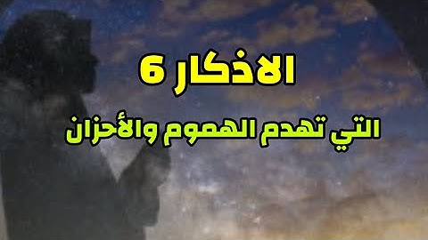 سته أذكار تهدم الهموم والأحزان....