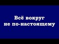 Всё вокруг не по-настоящему