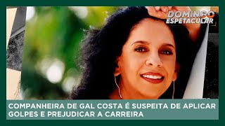 Companheira de Gal Costa é suspeita de aplicar golpes e prejudicar a carreira | Domingo Espetacular