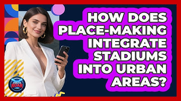 How Does Place-making Integrate Stadiums Into Urban Areas? - Where the Fans Roar