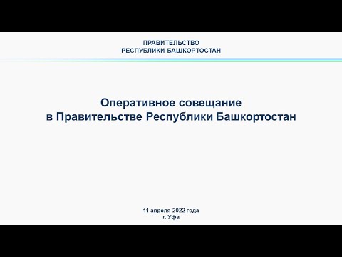 Оперативное совещание в Правительстве Республики Башкортостан: прямая трансляция 11 апреля 2022 года