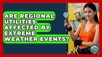 Are Regional Utilities Affected by Extreme Weather Events? - Your Utilities Hub