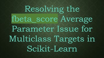 Resolving the fbeta_score Average Parameter Issue for Multiclass Targets in Scikit-Learn
