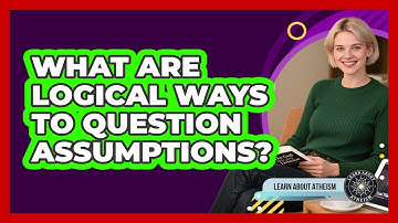 What Are Logical Ways To Question Assumptions?