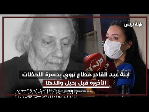 ابنة عبد القادر مطاع تروي بحسرة اللحظات الأخيرة قبل رحيل والدها