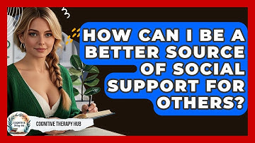 How Can I Be A Better Source Of Social Support For Others? - Cognitive Therapy Hub
