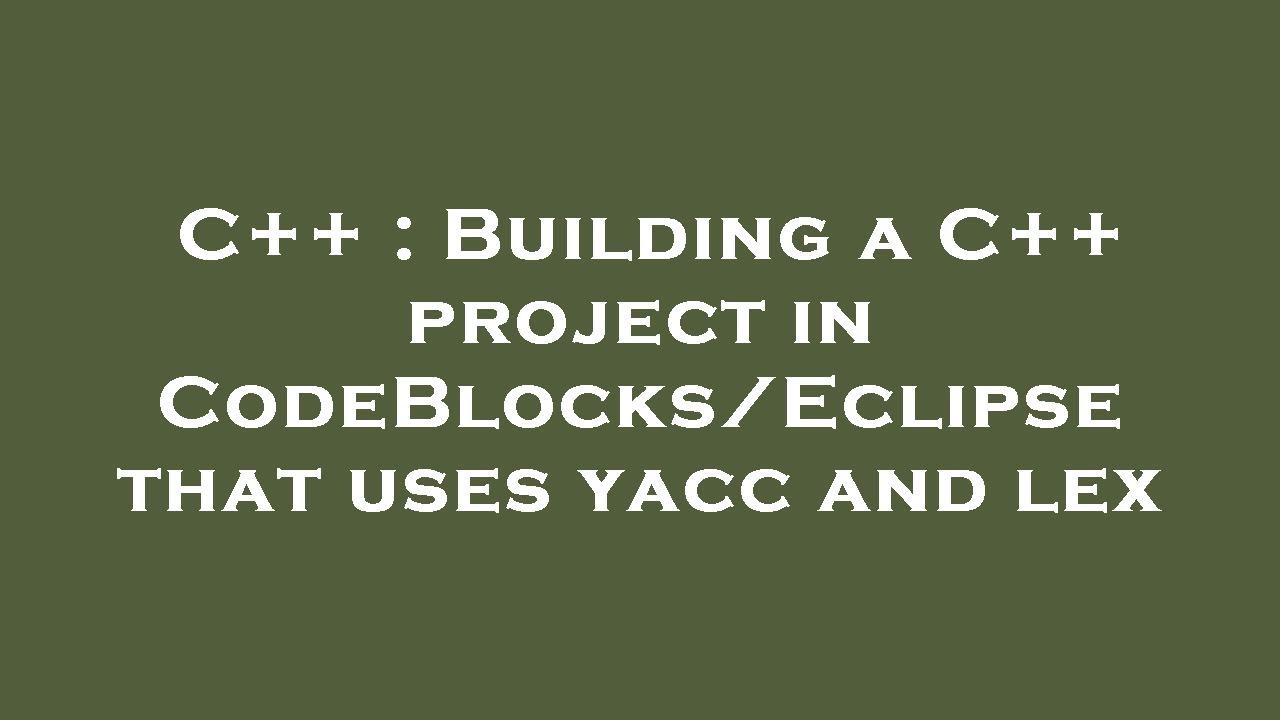 C++ : Building a C++ project in CodeBlocks/Eclipse that uses yacc and ...