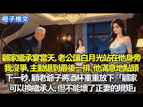 顧家繼承宴當天，老公讓白月光站在他身旁。我沒爭，主動退到最後排，他滿意點頭。下秒，顧老爺子將酒杯重重放下「顧家可以換繼承人，但不能壞了正妻的規矩」#追妻火葬場 #故事 #一口氣聽完 #愛情 #人生感悟