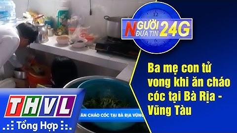 THVL | Người đưa tin 24g: Ba mẹ con tử vong sau khi ăn cháo cóc tại Bà Rịa Vũng Tàu