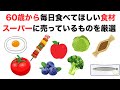 60歳から毎日食べたほうがいいもの、近所のスーパーで売っているものを厳選