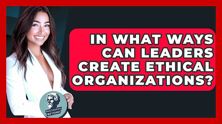 In What Ways Can Leaders Create Ethical Organizations? - Philosophy Beyond