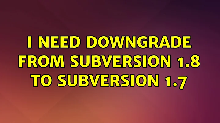 Ubuntu: I need downgrade from Subversion 1.8 to subversion 1.7 (6 Solutions!!)