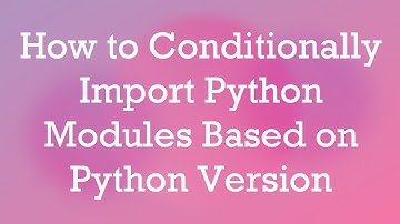 How to Conditionally Import Python Modules Based on Python Version