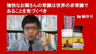 愉快なお隣さんの常識は世界の非常識であることを気づくべき　by 榊淳司