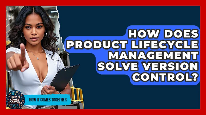 How Does Product Lifecycle Management Solve Version Control? - How It Comes Together