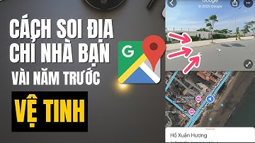 Cách Soi Địa Chỉ Nhà Bạn Nhiều Năm Trước Trên Google Maps Mới Nhất | Cách Xem Ảnh 360 Độ trên bản đồ