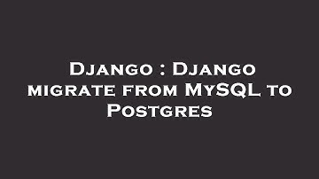 Django : Django migrate from MySQL to Postgres