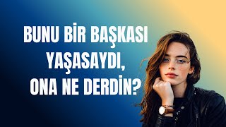 Bunu bir başkası yaşasaydı ona ne derdin?