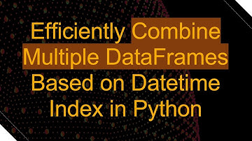 Efficiently Combine Multiple DataFrames Based on Datetime Index in Python