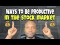 Ways to be PRODUCTIVE in the Stock Market