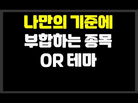 나만의 기준에 부합하는 종목 OR 테마