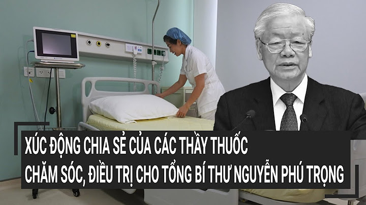 Xúc động chia sẻ của các thầy thuốc chăm sóc, điều trị cho Tổng Bí thư Nguyễn Phú Trọng