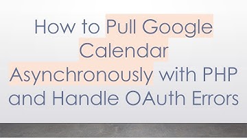 How to Pull Google Calendar Asynchronously with PHP and Handle OAuth Errors