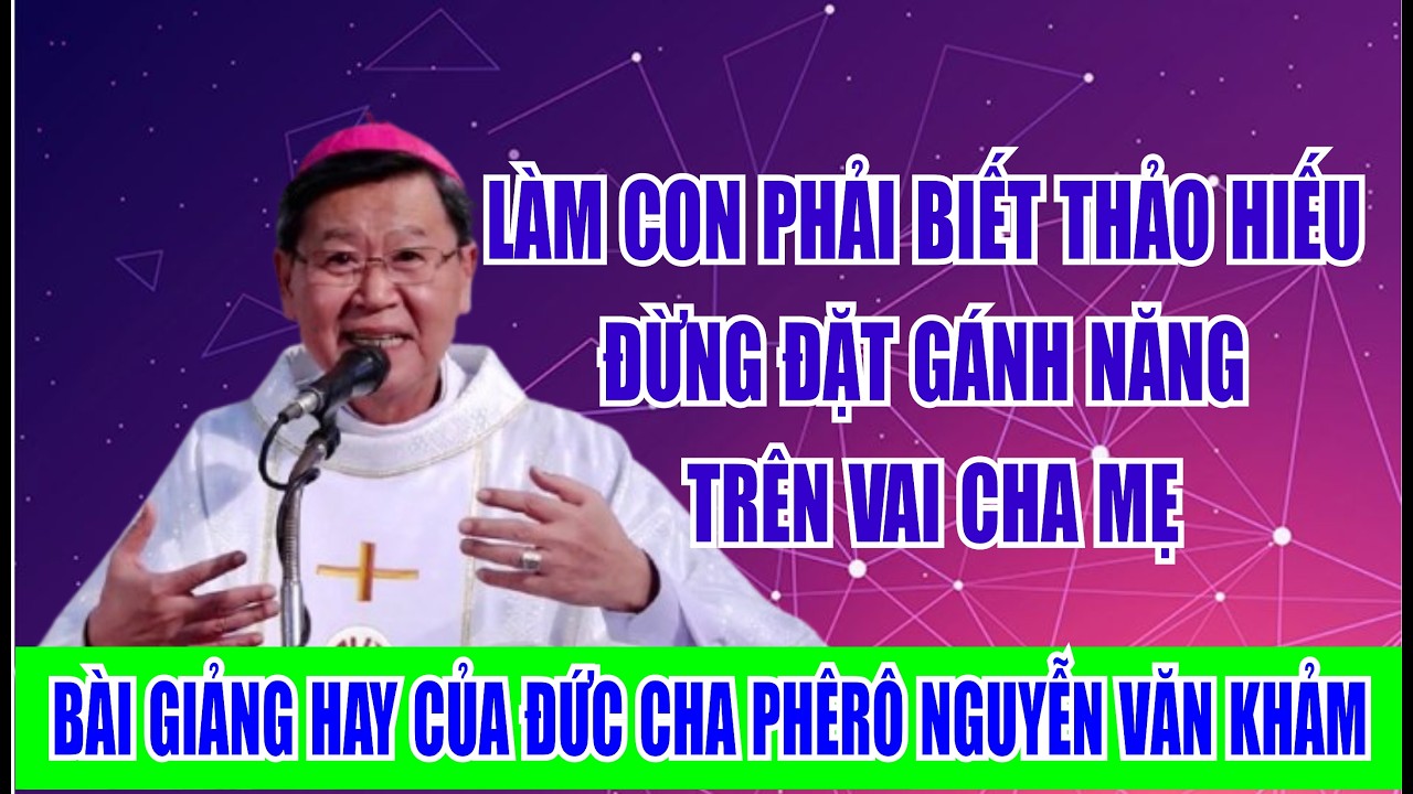 LÀM CON PHẢI BIẾT THẢO HIẾU ĐỪNG ĐẶT GÁNH NĂNG TRÊN VAI CHA MẸ.BÀIGIẢNG CỦA ĐC PHÊRÔ NGUYỄN VĂN KHẢM