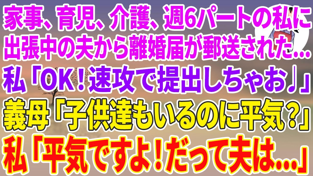 【スカッとする話】家事、ワンオペ育児、介護、週6パートの私に出張中の夫から離婚届が郵送されてきた…私「OK！速攻で提出しちゃお♩」義母「子供達もいるのに平気？」私「平気ですよ！だって夫は…」