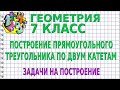 ПОСТРОЕНИЕ ПРЯМОУГОЛЬНОГО ТРЕУГОЛЬНИКА ПО ДВУМ КАТЕТАМ. ЗАДАЧИ НА ПОСТРОЕНИЕ | ГЕОМЕТРИЯ 7 класс