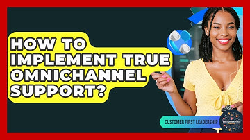 How To Implement True Omnichannel Support? - Customer First Leadership