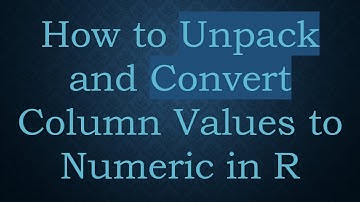 How to Unpack and Convert Column Values to Numeric in R