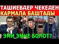ТАШИЕВДЕР ЧЕКЕДЕН КАРМАЛА БАШТАДЫ! ЭМИ ЭМНЕ БОЛОТ? ЧУКУЛ КАБАРЛАР...