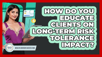 How Do You Educate Clients On Long-term Risk Tolerance Impact? - Wealth Advisor Success Hub