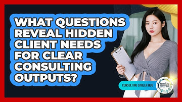 What Questions Reveal Hidden Client Needs For Clear Consulting Outputs? - Consulting Career Hub