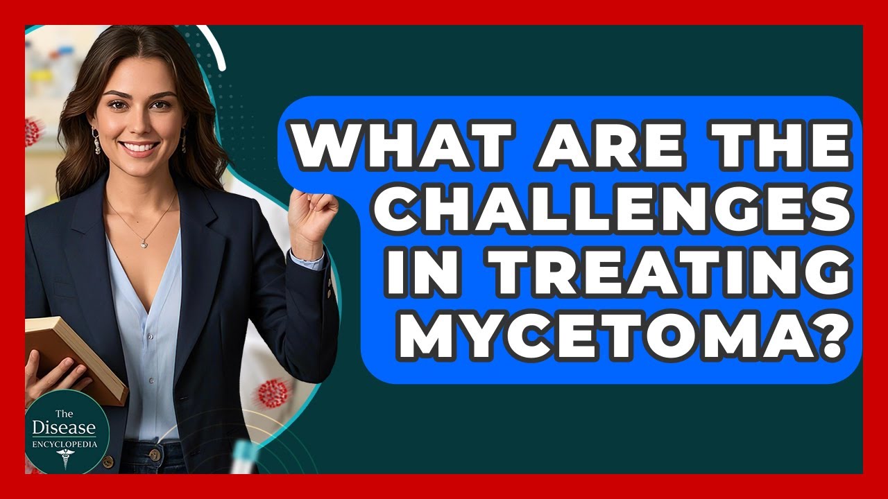 What Are The Challenges In Treating Mycetoma? - The Disease Encyclopedia