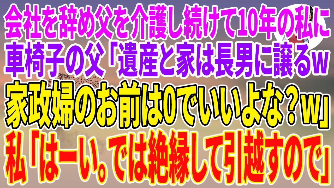 【スカッとする話】会社を辞め父を介護し続けて10年の私に車椅子の父「遺産と家は長男に譲るw家政婦のお前は0でいいよな？w」私「はーい。では絶縁して引越すので」【朗読】【スカッと】