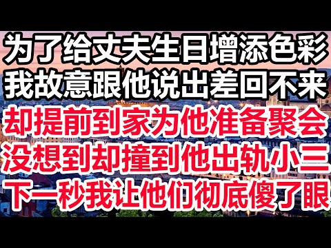 为了给丈夫生日增添色彩，我故意跟他说出差回不来，却提前到家为他准备聚会，没想到却撞到他出轨小三，下一秒我让他们彻底傻了眼！