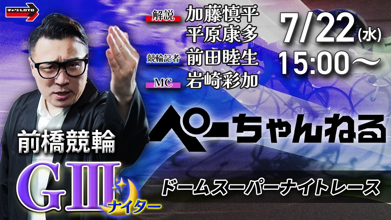 チャリロト公式競輪番組 加藤慎平の「ぺーちゃんねる」7/22(水)【初日】#前橋競輪 ドームスーパーナイトレース [ＧⅢ♥ナイター]