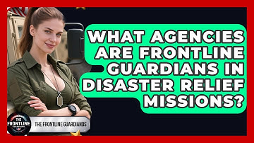 What Agencies Are Frontline Guardians in Disaster Relief Missions? - The Frontline Guardians