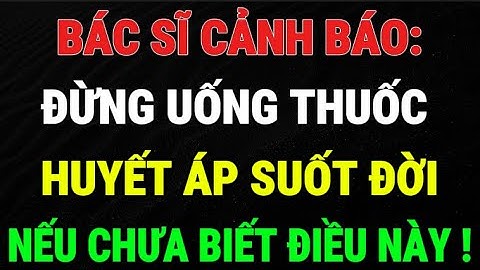 Bác sĩ cảnh báo: Đừng uống thuốc huyết áp suốt đời nếu chưa biết điều này